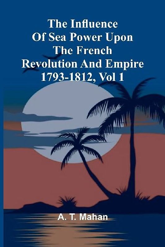 The Influence Of Sea Power Upon The French Revolution And Empire 1793-1812, Vol 1
