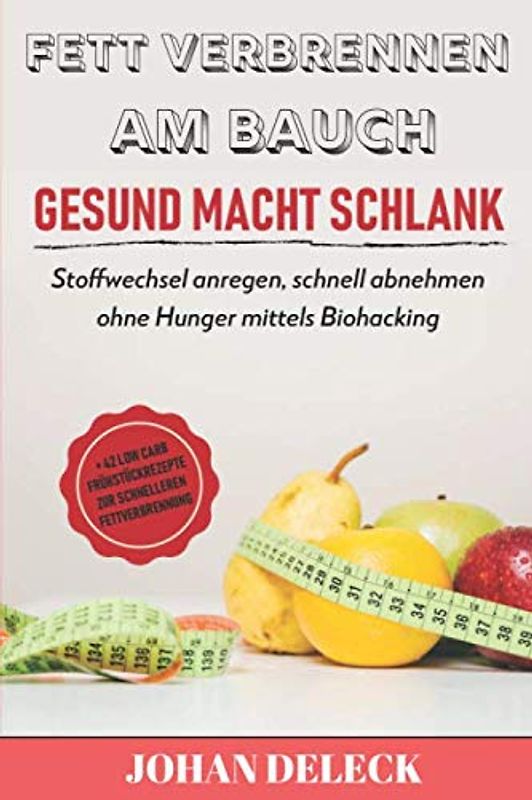 Fett verbrennen am Bauch: Gesund macht schlank: Stoffwechsel anregen, schnell abnehmen ohne Hunger mittels Biohacking + 42 Low Carb Frühstück Rezepte zur schnelleren Fettverbrennung