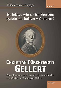 Er lebte, wie er im Sterben gelebt zu haben wünschte! Christian Fürchtegott Gellert - Band 3