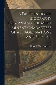 A Dictionary of Biography Comprising the Most Eminent Characters of all Ages Nations and Professi