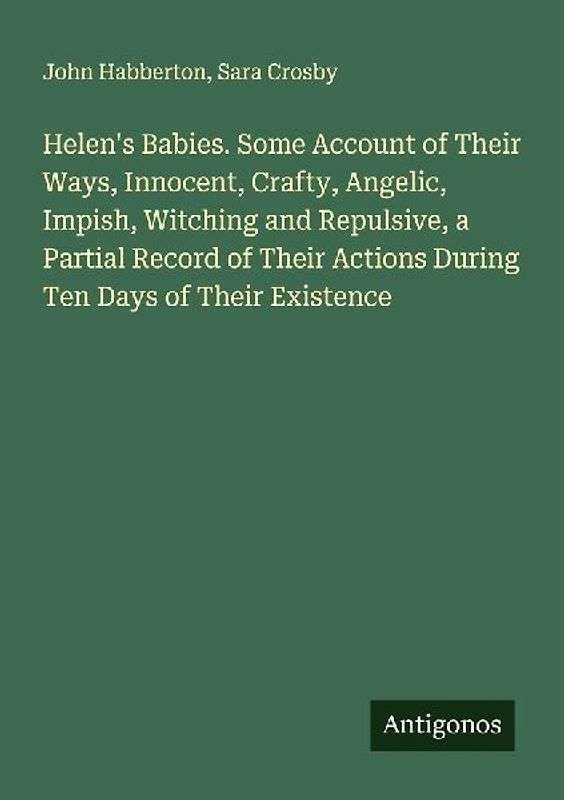 Helen's Babies. Some Account of Their Ways, Innocent, Crafty, Angelic, Impish, Witching and Repulsive, a Partial Record of Their Actions During Ten Days of Their Existence