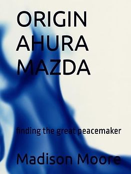 ORIGIN of AHURA MAZDA: Finding The Great Peacemaker