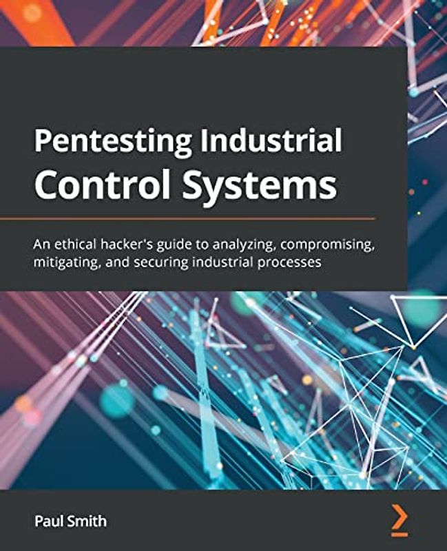Pentesting Industrial Control Systems: An ethical hacker's guide to analyzing, compromising, mitigating, and securing industrial processes