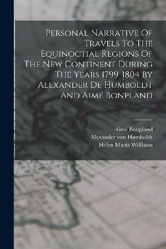 Personal Narrative Of Travels To The Equinoctial Regions Of The New Continent During The Years 1799-1804 By Alexander De Humboldt And Aimé Bonpland