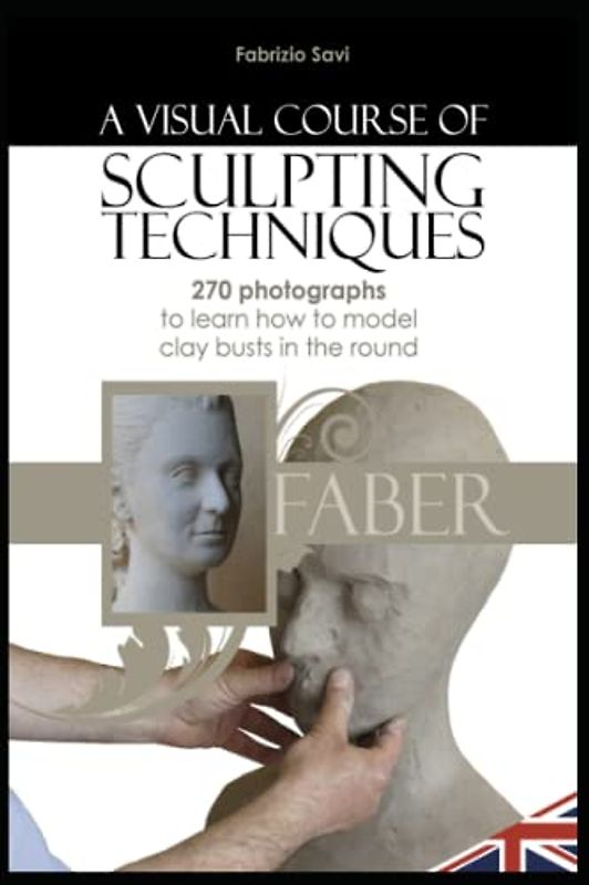 A visual Course of Sculpting techniques: 270 photographs to learn how to model clay busts in the round