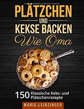 Plätzchen und Kekse backen wie Oma: 150 klassische Plätzchen- und Keksrezepte (Weihnachtsplätzchen und Weihnachtskekse)