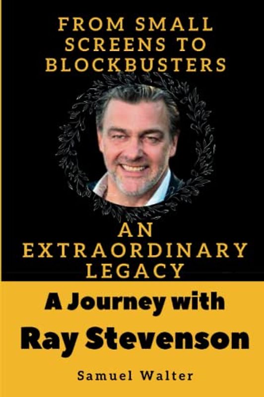 A Journey with Ray Stevenson: From Small Screens to Blockbusters, an Extraordinary Legacy (Legendary Lives: Biographies of Great People Who Shaped Our ... Lives of History's Most Influential People)