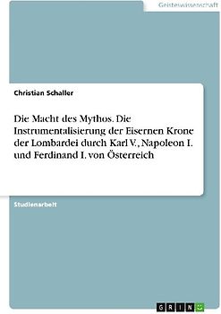 Die Macht des Mythos. Die Instrumentalisierung der Eisernen Krone der Lombardei durch Karl V., Napoleon I. und Ferdinand I. von Österreich