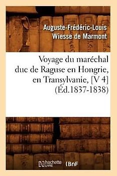 Voyage Du Maréchal Duc de Raguse En Hongrie, En Transylvanie, [V 4] (Éd.1837-1838)