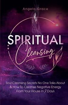 Spiritual Cleansing: Soul Cleansing Secrets No One Talks About & How to Cleanse Negative Energy From Your House In 7 Days
