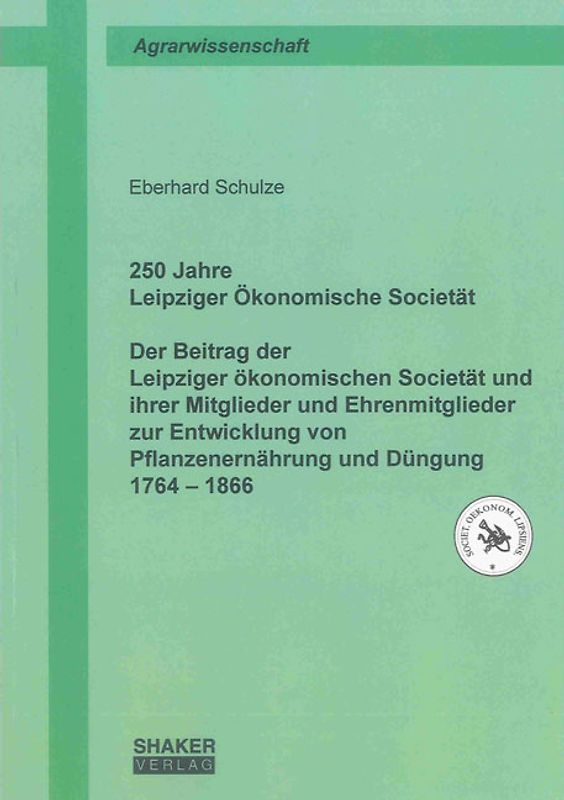 250 Jahre Leipziger Ökonomische Societät. Der Beitrag der Leipziger ökonomischen Societät und ihrer Mitglieder und Ehrenmitglieder zur Entwicklung von Pflanzenernährung und Düngung 1764 bis 1866