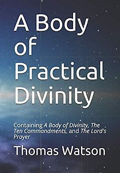 A Body of Practical Divinity: Containing A Body of Divinity, The Ten Commandments, and the Lord's Prayer