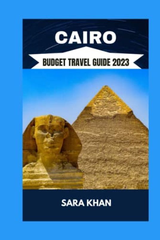 CAIRO BUDGET TRAVEL GUIDE 2023: "The Best Travel Guide To Cairo, Egypt 2023" (SARA KHAN TRAVEL GUIDE BOOKS, Band 7)