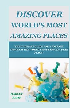 DISCOVER WORLD'S MOST AMAZING PLACES: The Ultimate Guide For A Journey Through the World’s Most Spectacular Places