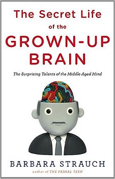 The Secret Life of the Grown-up Brain: The Surprising Talents of the Middle-Aged Mind - Barbara Strauch