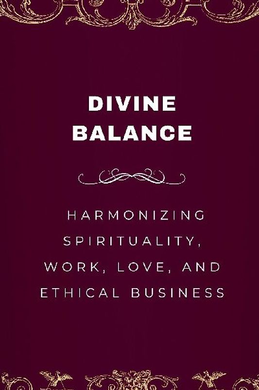 Divine Balance, Harmonizing Spirituality, Work, Love, and Ethical Business