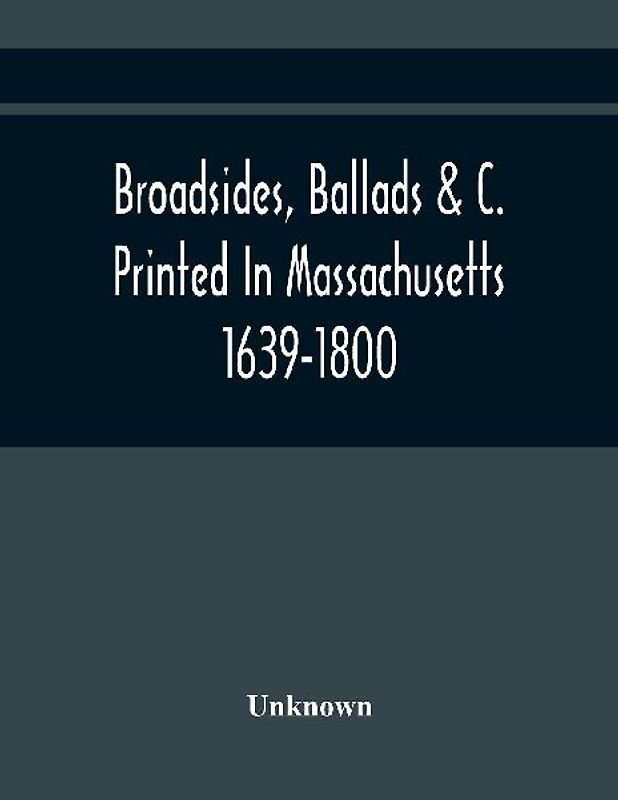 Broadsides, Ballads &C. Printed In Massachusetts 1639-1800