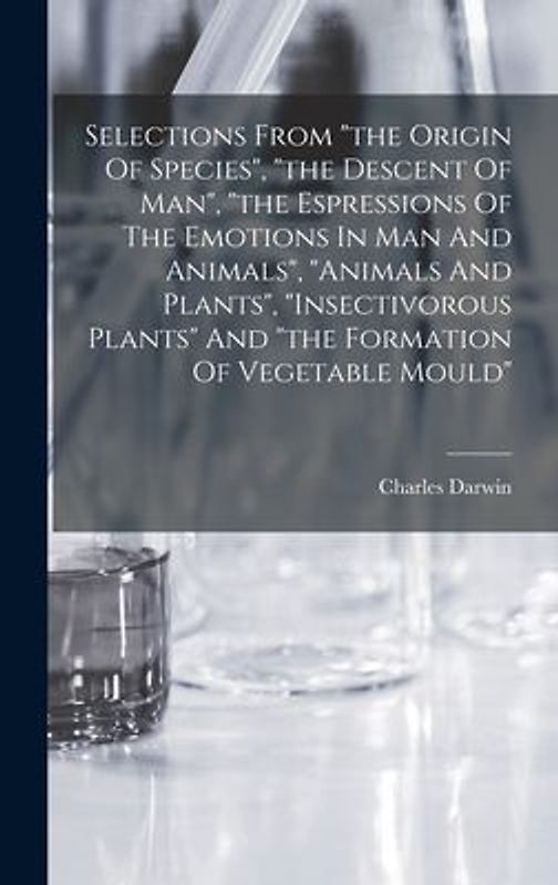 Selections From "the Origin Of Species", "the Descent Of Man", "the Espressions Of The Emotions In Man And Animals", "animals And Plants", "insectivorous Plants" And "the Formation Of Vegetable Mould"