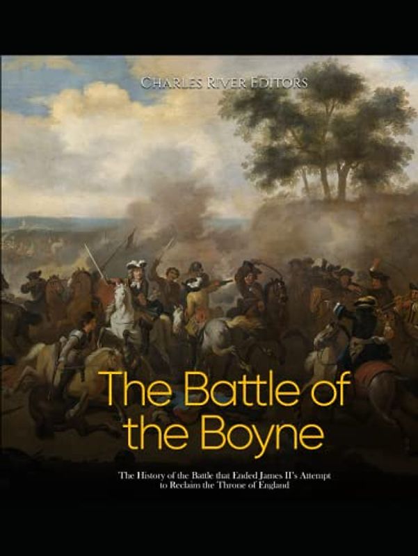 The Battle of the Boyne: The History of the Battle that Ended James II’s Attempt to Reclaim the Throne of England