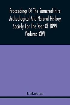 Proceedings Of The Somersetshire Archeological And Natural History Society For The Year Of 1899 (Volume Xlv)