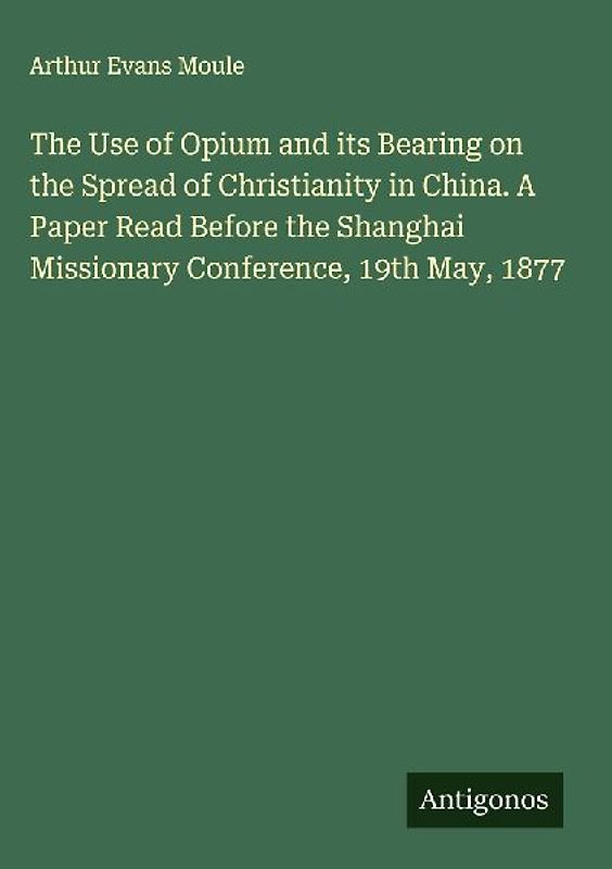The Use of Opium and its Bearing on the Spread of Christianity in China. A Paper Read Before the Shanghai Missionary Conference, 19th May, 1877