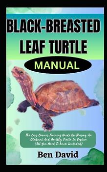 BLACK-BREASTED LEAF TURTLE MANUAL: The Easy Owners Training Guide On Raising An Obedient And Healthy Turtle In Captive (All You Need To Know Included)