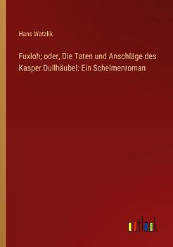 Fuxloh; oder, Die Taten und Anschläge des Kasper Dullhäubel: Ein Schelmenroman