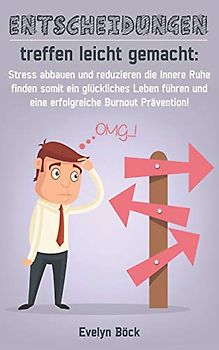 Entscheidungen treffen leicht gemacht: Stress abbauen und reduzieren die Innere Ruhe finden somit ein glückliches Leben führen und eine erfolgreiche Burnout Prävention!