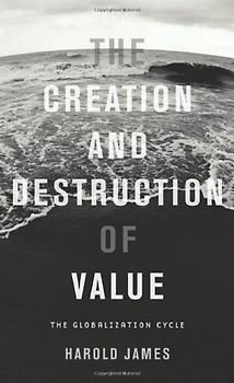 The Creation and Destruction of Value: The Globalization Cycle - Harold James