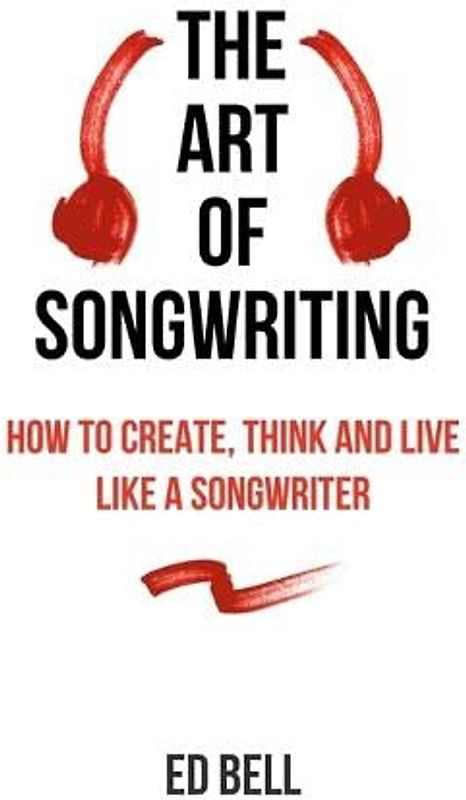 The Art of Songwriting: How to Create, Think and Live Like a Songwriter