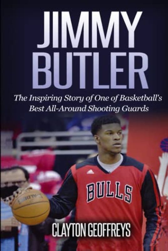 Jimmy Butler: The Inspiring Story of One of Basketball's Best All-Around Shooting Guards (Basketball Biography Books)