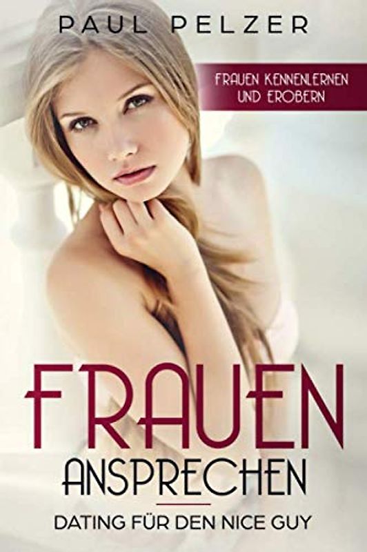 Frauen ansprechen: Dating für den Nice Guy: Frauen kennenlernen und erobern