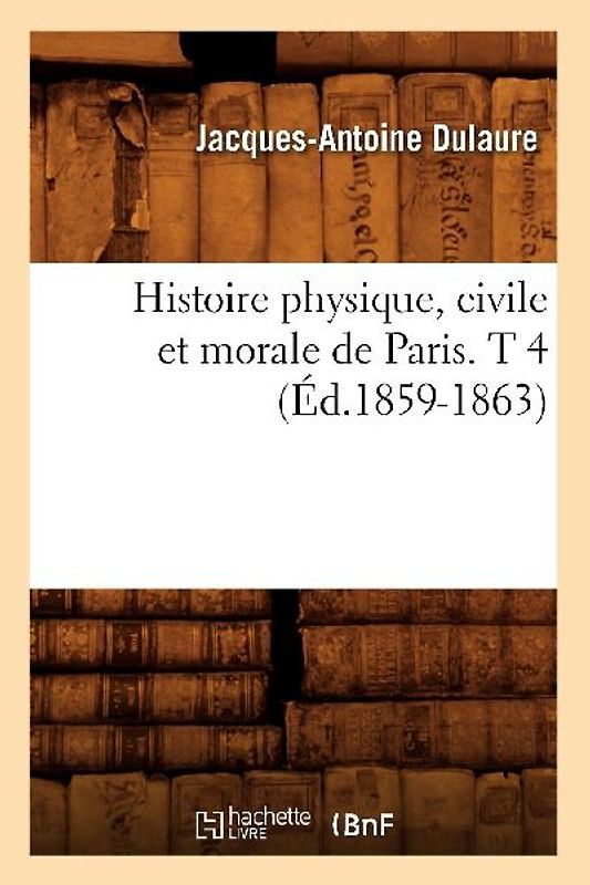 Histoire Physique, Civile Et Morale de Paris. T 4 (Éd.1859-1863)