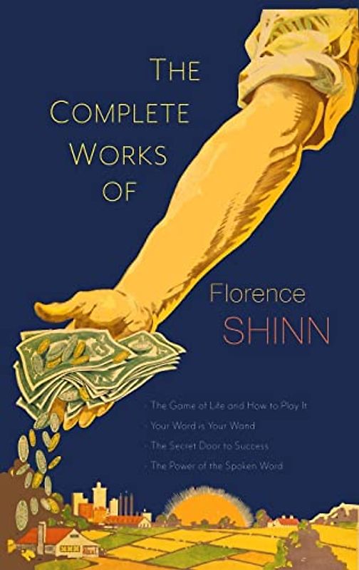 The Complete Works of Florence Scovel Shinn: The Game of Life and How to Play It; Your Word Is Your Wand; The Secret Door to Success; and The Power of the Spoken Word