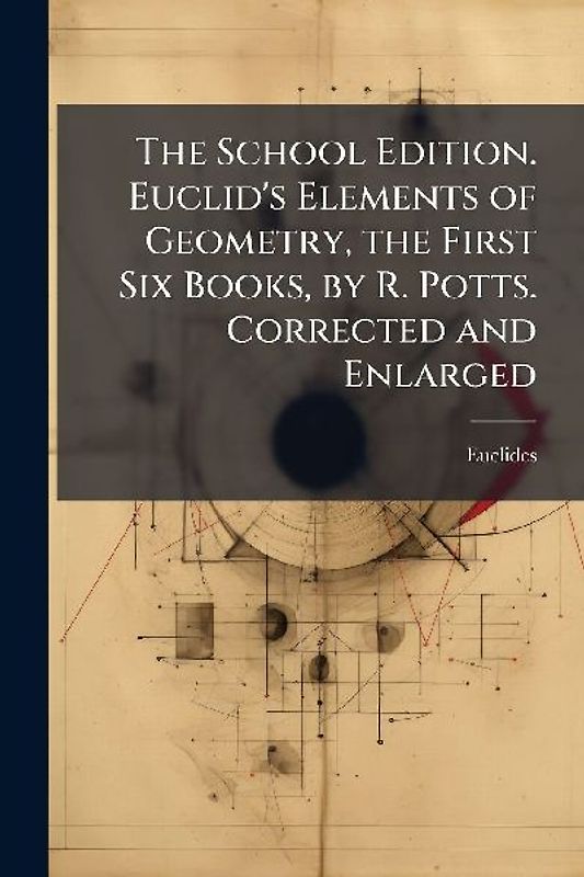 The School Edition. Euclid's Elements of Geometry, the First Six Books, by R. Potts. Corrected and Enlarged