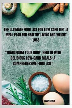 The Ultimate Food List for Low Carb Diet: A Meal Plan for Healthy Living and Weight Loss: Transform Your Body, Health with Delicious Low-Carb Meals: A Comprehensive Food List