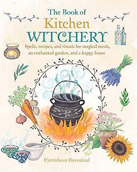 The Book of Kitchen Witchery: Spells, recipes, and rituals for magical meals, an enchanted garden, and a happy home