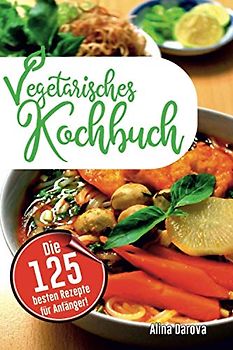 Vegetarisches Kochbuch: Die 125 besten Rezepte für Anfänger! Schnell, einfach, lecker und gesund!
