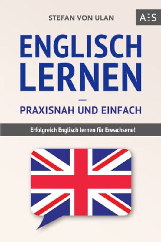 Englisch lernen – praxisnah und einfach: Erfolgreich Englisch lernen für Erwachsene! (Mit Grammatik, Übungen inkl. Lösungen, Vokabellisten, Kurzgeschichten und Audioinhalten)