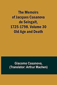 The Memoirs of Jacques Casanova de Seingalt, 1725-1798. Volume 30: Old Age and Death
