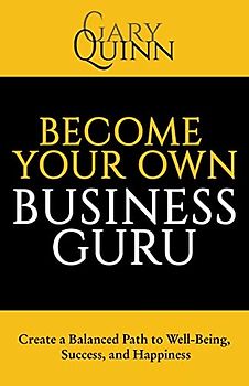 Become Your Own Business Guru: Create a Balanced Path to Well-Being, Success, and Happiness