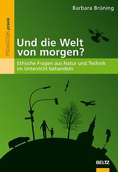 Und die Welt von morgen?. Ethische Fragen aus Natur und Technik im Unterricht behandeln