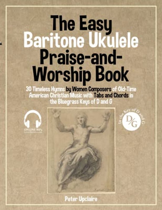 The Easy Baritone Ukulele Praise-and-Worship Book - 30 Timeless Hymns by Women Composers of Old-Time American Christian Music with Tabs and Chords in the Bluegrass Keys of D and G