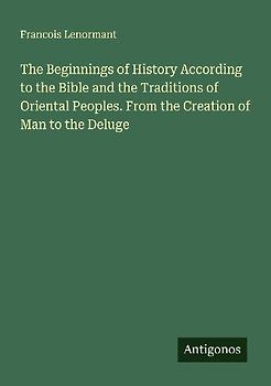 The Beginnings of History According to the Bible and the Traditions of Oriental Peoples. From the Creation of Man to the Deluge