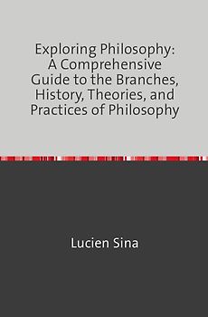 Exploring Philosophy: A Comprehensive Guide to the Branches, History, Theories, and Practices of Philosophy