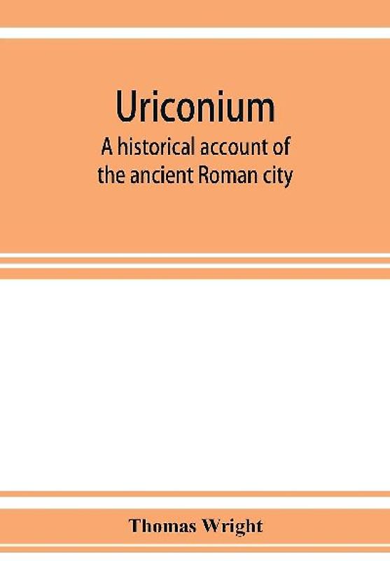 Uriconium; a historical account of the ancient Roman city, and of the excavations made upon its site, at Wroxeter, in Shropshire, forming a sketch of the condition and history of the Welsh border during the Roman period