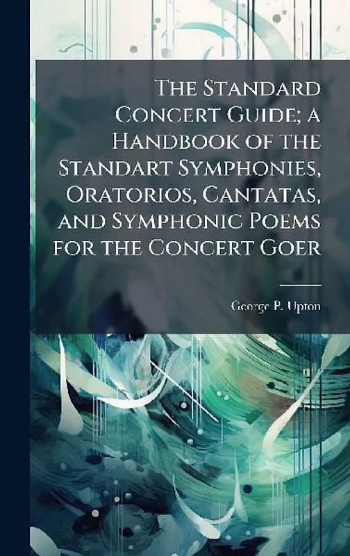 The Standard Concert Guide; a Handbook of the Standart Symphonies, Oratorios, Cantatas, and Symphonic Poems for the Concert Goer