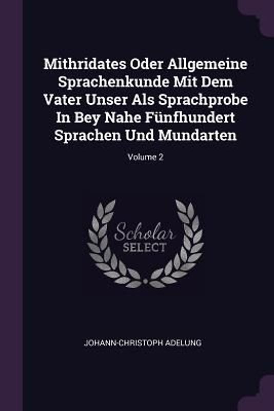 Mithridates Oder Allgemeine Sprachenkunde Mit Dem Vater Unser Als Sprachprobe In Bey Nahe Fünfhundert Sprachen Und Mundarten; Volume 2