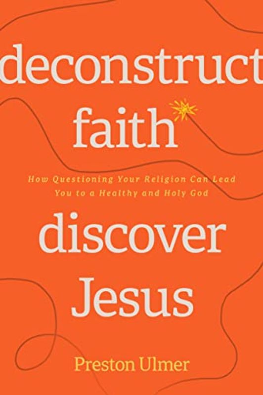 Deconstruct Faith, Discover Jesus: How Questioning Your Religion Can Lead You to a Healthy and Holy God