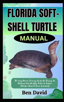 FLORIDA SOFT-SHELL TURTLE MANUAL: The Easy Owners Training Guide On Raising And Obedient And Healthy Turtle In Captive (All You Need To Know Included)